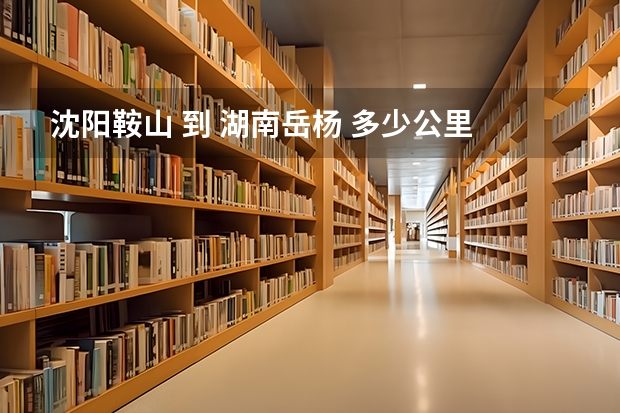 沈阳鞍山 到 湖南岳杨 多少公里