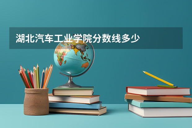 湖北汽车工业学院分数线多少