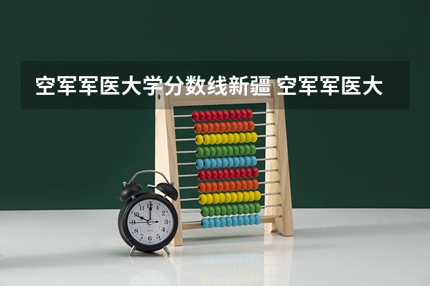 空军军医大学分数线新疆 空军军医大学新疆录取分数线