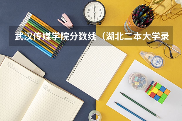 武汉传媒学院分数线（湖北二本大学录取分数线）