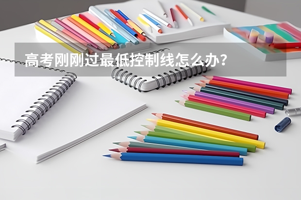 高考刚刚过最低控制线怎么办？