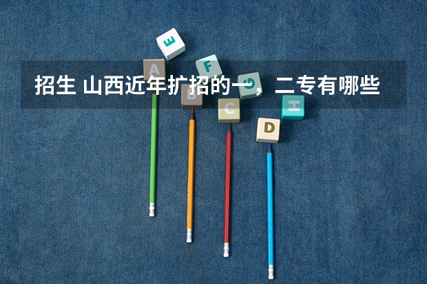 招生 山西近年扩招的一，二专有哪些，最好分低点，大家帮忙拉