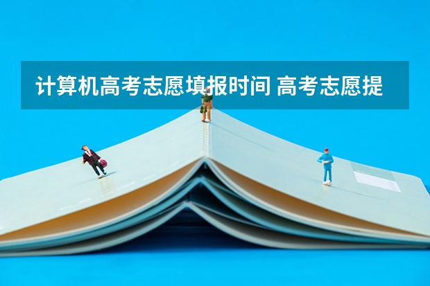 计算机高考志愿填报时间 高考志愿提交截止时间