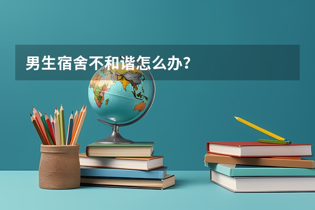 男生宿舍不和谐怎么办？