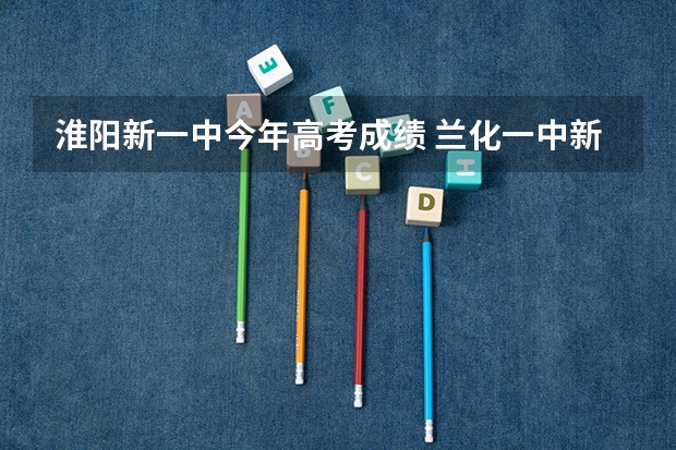 淮阳新一中今年高考成绩 兰化一中新区分校高考升学率