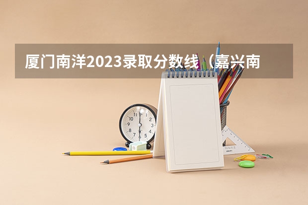 厦门南洋2023录取分数线（嘉兴南洋职业技术学院分数线）