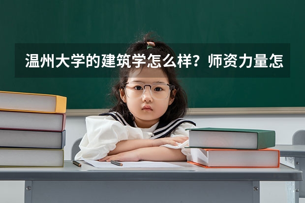 温州大学的建筑学怎么样？师资力量怎么样？就业前景怎么样？