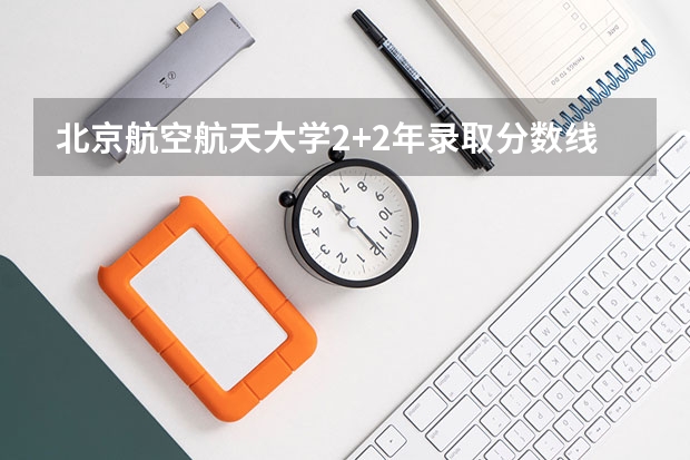 北京航空航天大学2+2年录取分数线（北京航空航天大学分数线）