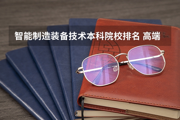 智能制造装备技术本科院校排名 高端装备与智能制造最好的大学