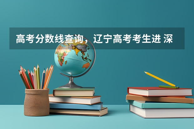 高考分数线查询,辽宁高考考生进 深圳海洋大学是几本