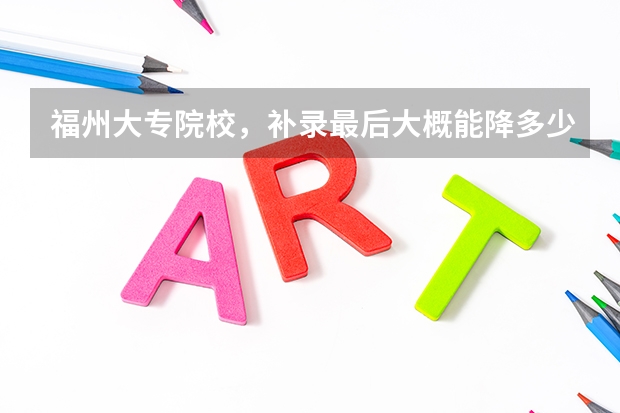 福州大专院校，补录最后大概能降多少分?