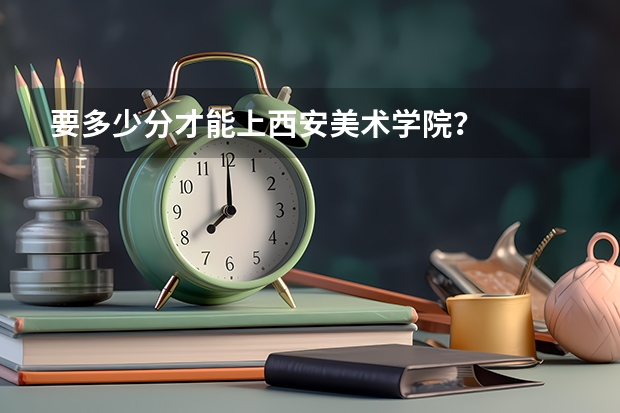 要多少分才能上西安美术学院？