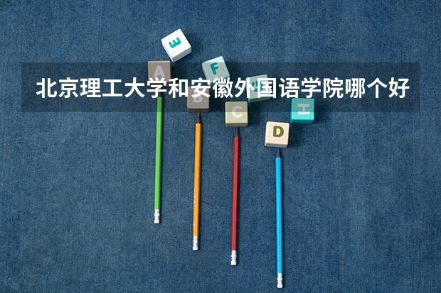 北京理工大学和安徽外国语学院哪个好 分数线对比