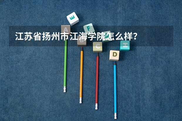 江苏省扬州市江海学院怎么样？
