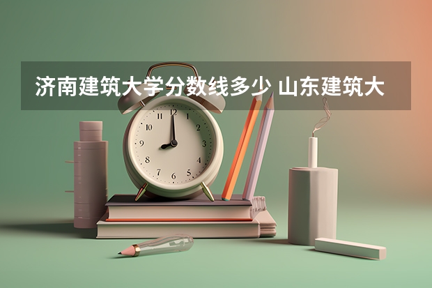 济南建筑大学分数线多少 山东建筑大学专科分数线 紧急