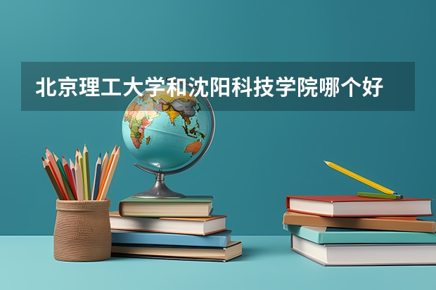 北京理工大学和沈阳科技学院哪个好 分数线对比
