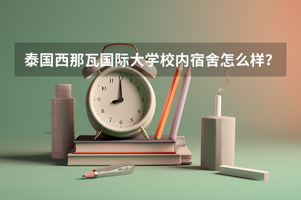 泰国西那瓦国际大学校内宿舍怎么样？学校提供的宿舍设施齐全吗？