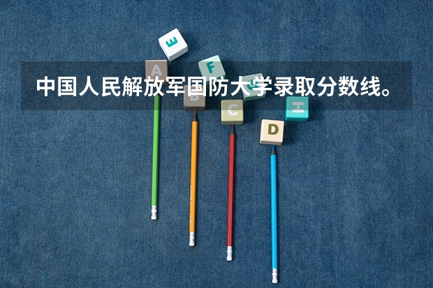 中国人民解放军国防大学录取分数线。 国防大学录取分数线