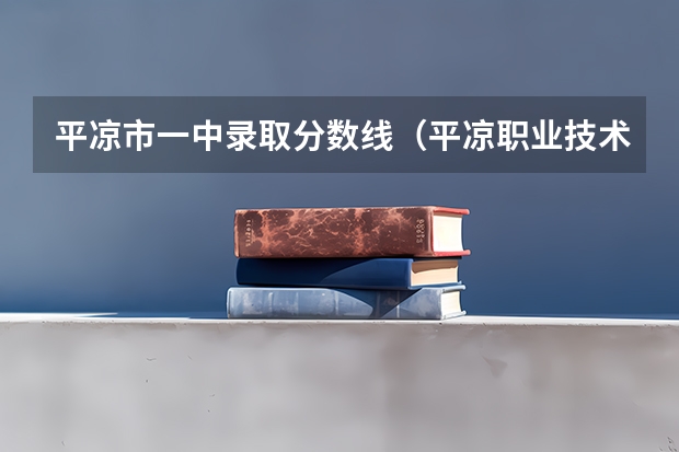 平凉市一中录取分数线（平凉职业技术学院分数线）