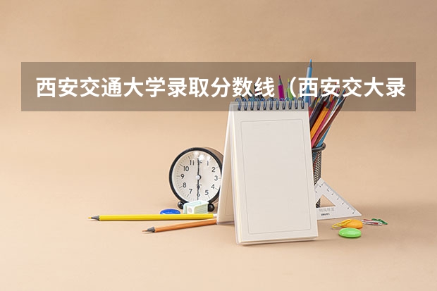 西安交通大学录取分数线（西安交大录取线）