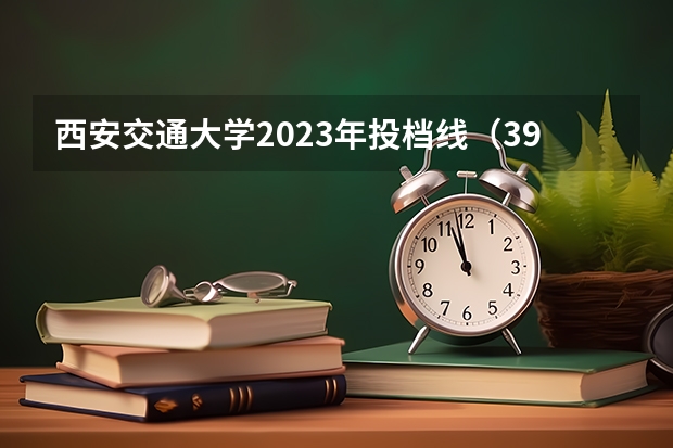 西安交通大学2023年投档线（39所985大学排名录取分数线）