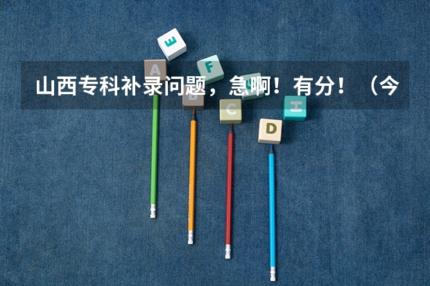 山西专科补录问题，急啊！有分！（今年山西专科的补录时间是什麽时候？）