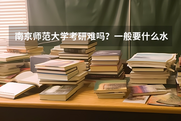 南京师范大学考研难吗？一般要什么水平才可以进入？