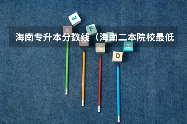 海南专升本分数线（海南二本院校最低录取分数线）