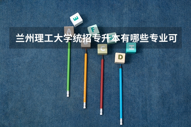 兰州理工大学统招专升本有哪些专业可以报考？