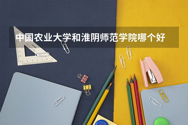 中国农业大学和淮阴师范学院哪个好 分数线对比