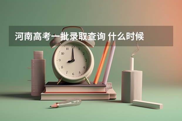 河南高考一批录取查询 什么时候