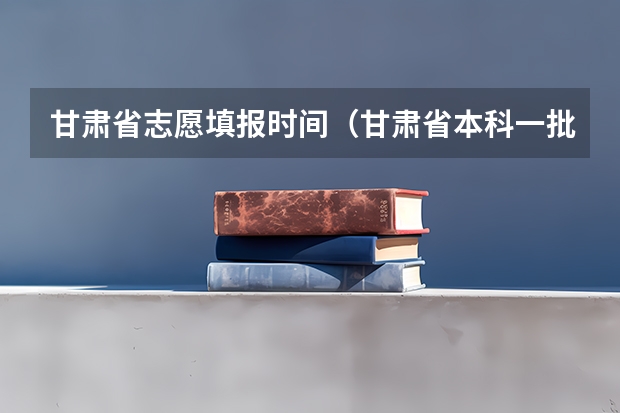 甘肃省志愿填报时间（甘肃省本科一批录取结果公布时间）