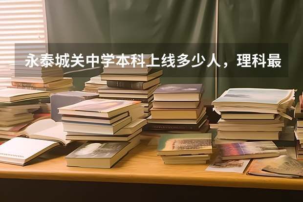 永泰城关中学本科上线多少人，理科最高分是多少分，文科最高分又是多少分。上一本有几个人，上