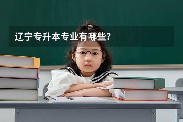 辽宁专升本专业有哪些？