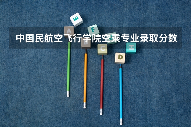 中国民航空飞行学院空乘专业录取分数线空乘专业（青岛大学空乘专业分数线）