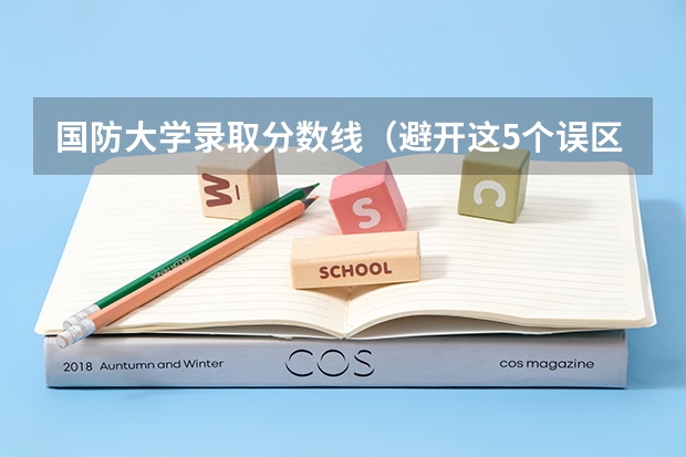 国防大学录取分数线（避开这5个误区，就可能低分进入好大学）