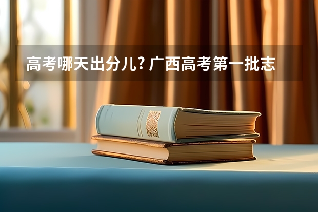 高考哪天出分儿? 广西高考第一批志愿填报时间