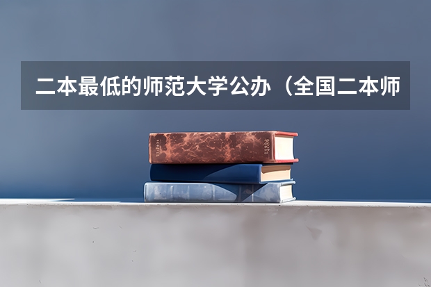 二本最低的师范大学公办（全国二本师范大学录取分数线 分数最低的有哪几所）