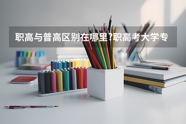 职高与普高区别在哪里?职高考大学专业、学校有限制吗？