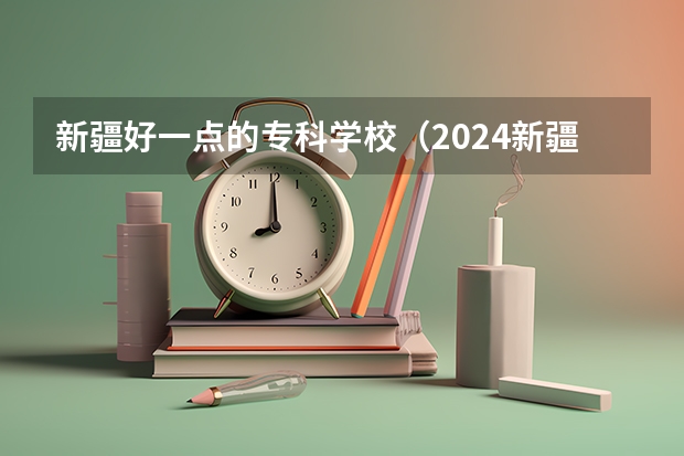 新疆好一点的专科学校（2024新疆高考各大学录取分数线及位次汇总 最低分公布）