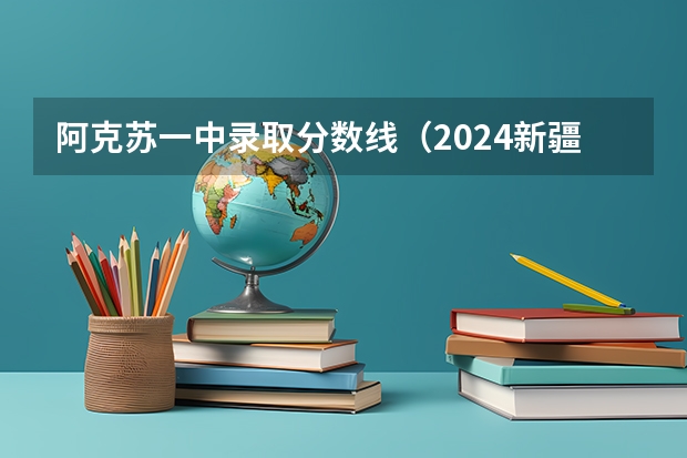 阿克苏一中录取分数线（2024新疆高考各大学录取分数线及位次汇总 最低分公布）