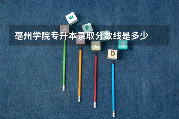 亳州学院专升本录取分数线是多少