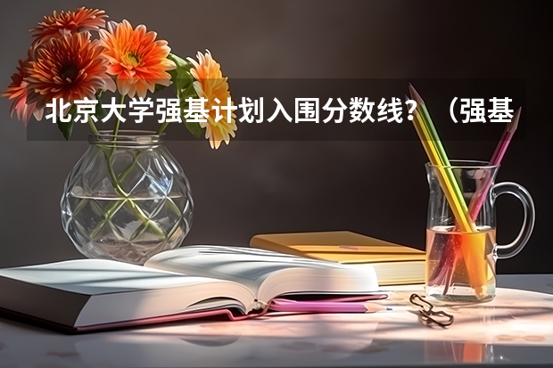 北京大学强基计划入围分数线？（强基计划大学名单及专业）
