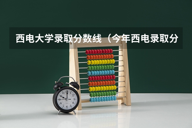 西电大学录取分数线（今年西电录取分数线）