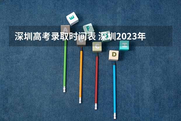 深圳高考录取时间表 深圳2023年高考分数线