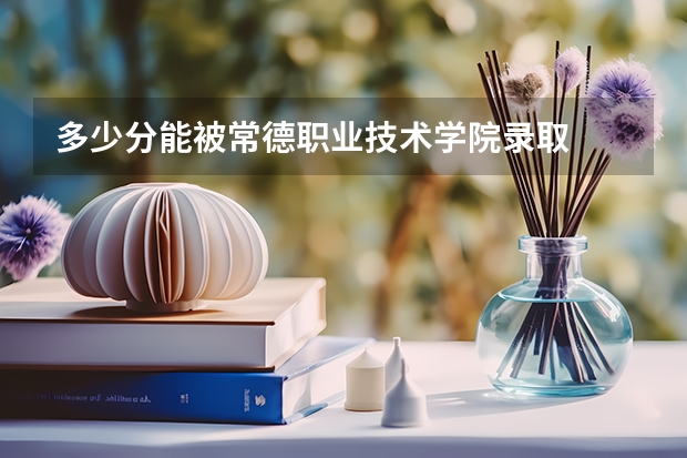 多少分能被常德职业技术学院录取