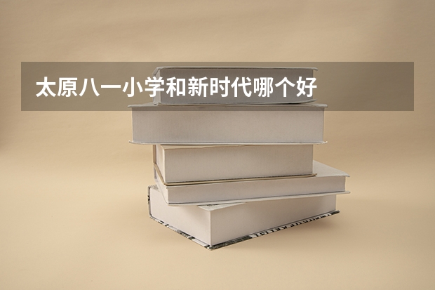 太原八一小学和新时代哪个好