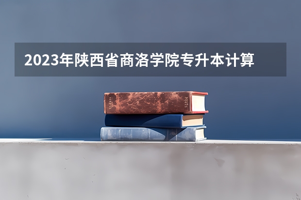 2023年陕西省商洛学院专升本计算机技术分数线多少分