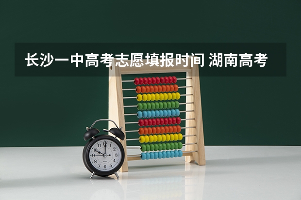 长沙一中高考志愿填报时间 湖南高考分数排名表