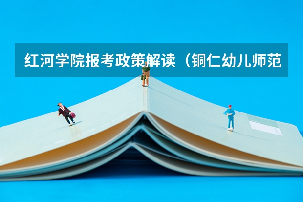 红河学院报考政策解读（铜仁幼儿师范高等专科学校报考政策解读）